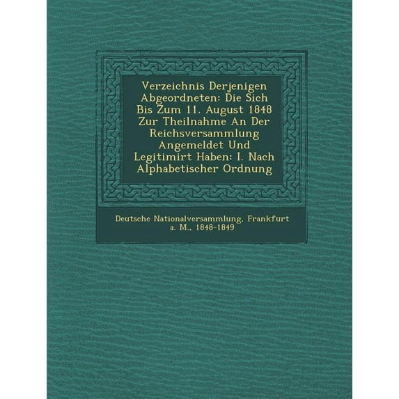 Verzeichnis Derjenigen Abgeordneten: Die Sich Bis Zum 11. August 1848 Zur Theilnahme an Der Reichsversammlung Angemeldet Und Legitimirt Haben: I. Nach Alphabetischer Ordnung (Paperback)