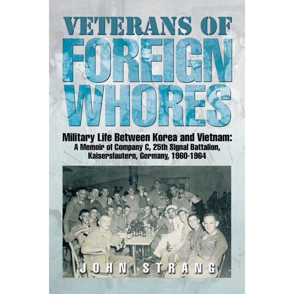 Veterans of Foreign Whores: Military Life Between Korea and Vietnam: A Memoir of Company C, 25th Signal Battalion, Kaiserslautern, Germany, 1960-1964 (Paperback)