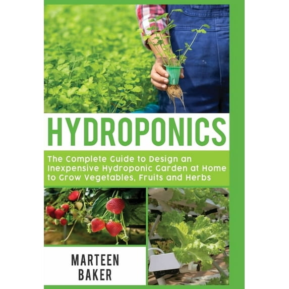 Hydroponics: The Complete Guide to Design an Inexpensive Hydroponic Garden at Home to Grow Vegetables, Fruits and Herbs