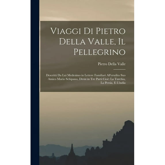 Viaggi Di Pietro Della Valle, Il Pellegrino: Descritti Da Lui Medesimo in Lettere Familiari All'erudito Suo Amico Mario Schipano, Divisi in Tre Parti Cioè La Turchia, La Persia, E L'india (Hardcover)