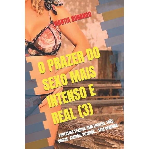 Viantia, Suas Melhores Histrias de Sexo: O Prazer Do Sexo Mais Intenso E Real (3): Fantasias Sexuais Sem Limites. Trs, Orgias, Amigos, Vizinhos... Sem Censura (Paperback)