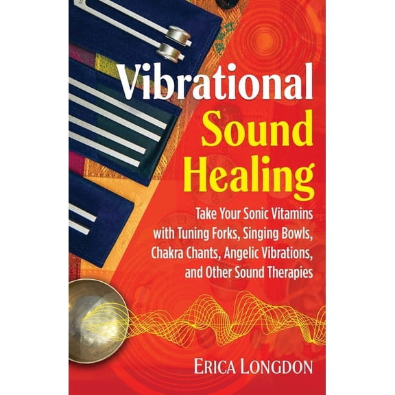 Vibrational Sound Healing: Take Your Sonic Vitamins with Tuning Forks, Singing Bowls, Chakra Chants, Angelic Vibrations,, (Paperback)