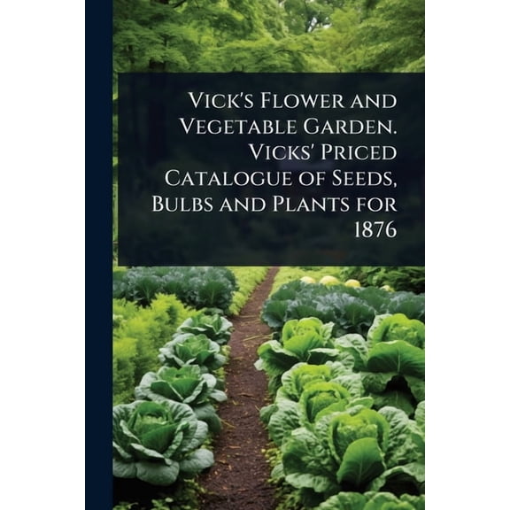 Vick's Flower and Vegetable Garden. Vicks' Priced Catalogue of Seeds, Bulbs and Plants for 1876, (Paperback)
