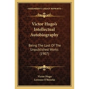 Victor Hugo's Intellectual Autobiography Being The Last Of The Unpublished Works 1907, Paperback