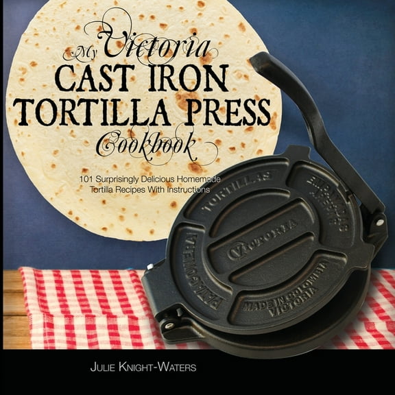 Victoria Cast Iron Tortilla Press Recipe My Victoria Cast Iron Tortilla Press Cookbook: 101 Surprisingly Delicious Homemade Tortilla Recipes with Instructions (V, Book 1, (Paperback)