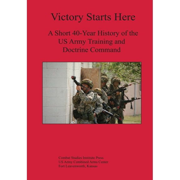 Victory Starts Here: A Short 40-Year History of the US Army Training and Doctrine Command (Paperback)