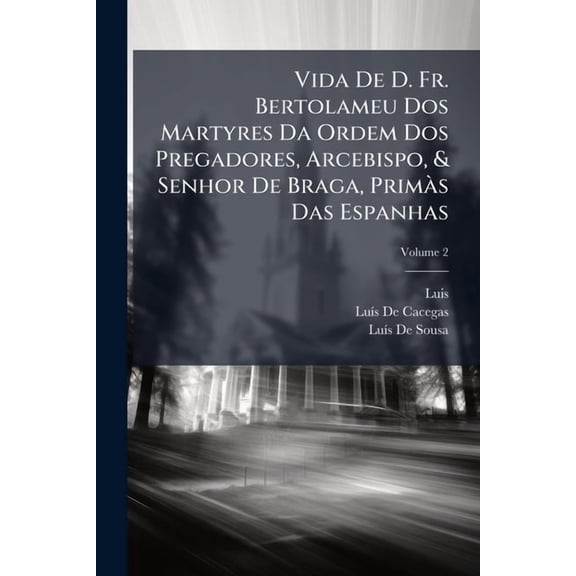 Vida De D. Fr. Bertolameu Dos Martyres Da Ordem Dos Pregadores, Arcebispo, & Senhor De Braga, Prims Das Espanhas; Volume 2 (Paperback)