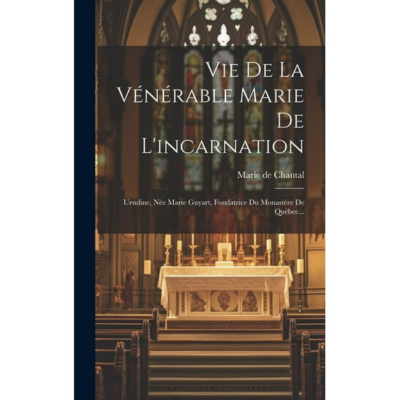 Vie De La Vénérable Marie De L'incarnation : Ursuline, Née Marie Guyart, Fondatrice Du Monastère De Québec... (Hardcover)