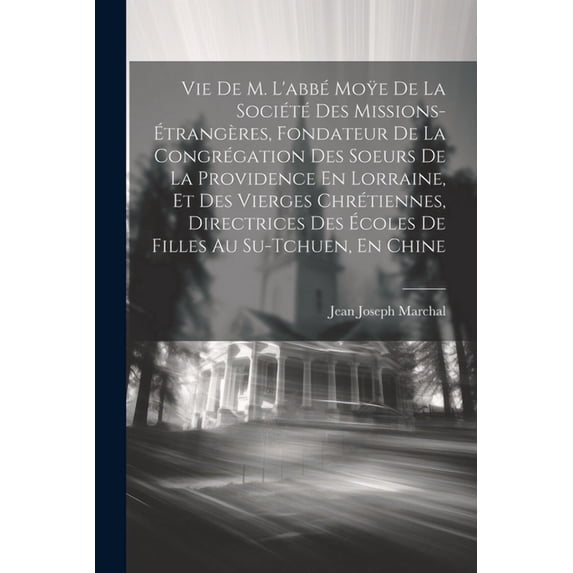 Vie De M. L'abbé Moÿe De La Société Des Missions-Étrangères, Fondateur De La Congrégation Des Soeurs De La Providence En Lorraine, Et Des Vierges Chrétiennes, Directrices Des Écoles De Filles Au