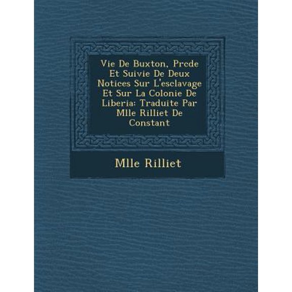 Vie de Buxton, PR C D E Et Suivie de Deux Notices Sur L'Esclavage Et Sur La Colonie de Liberia: Traduite Par Mlle Rilliet de Constant Paperback