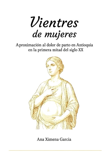 Vientres de Mujeres: AproximaciÃ³n Al Dolor de Parto En Antioquia En La Primera Mitad del Siglo XX, (Paperback)