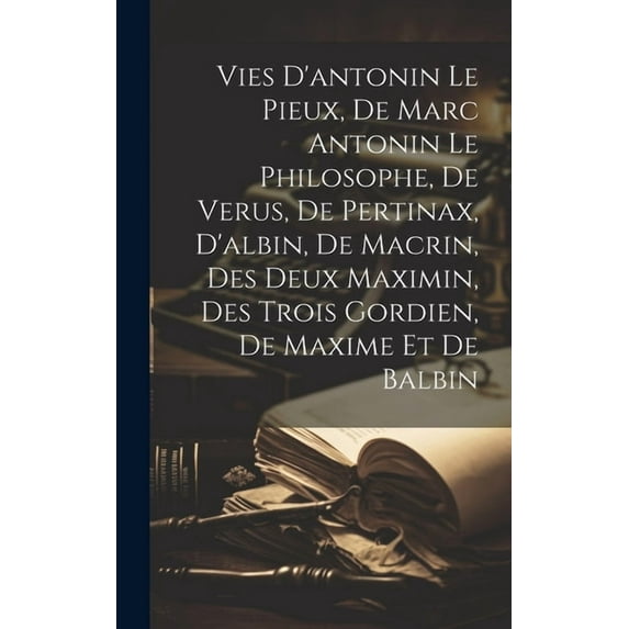 Vies D'antonin Le Pieux, De Marc Antonin Le Philosophe, De Verus, De Pertinax, D'albin, De Macrin, Des Deux Maximin, Des Trois Gordien, De Maxime Et De Balbin (Hardcover)