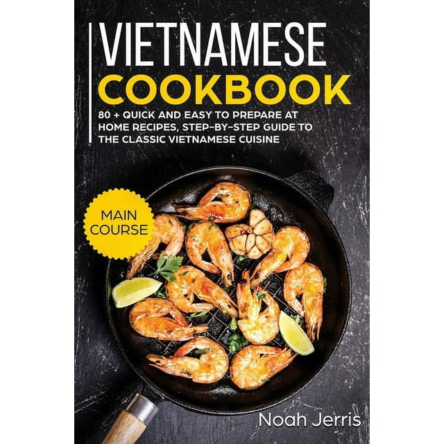 Vietnamese Cookbook : MAIN COURSE - 80 + Quick and Easy to Prepare at Home Recipes, Step-By-step Guide to the Classic Vietnamese Cuisine (Paperback)