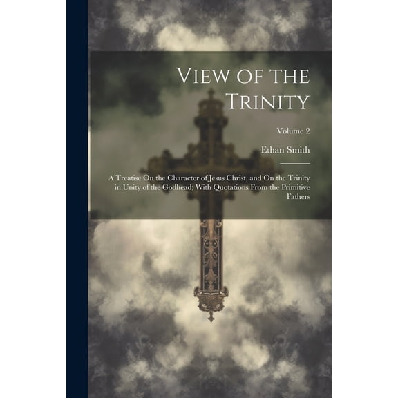 View of the Trinity: A Treatise On the Character of Jesus Christ, and On the Trinity in Unity of the Godhead; With Quotations From the Primitive Fathers; Volume 2 (Paperback)