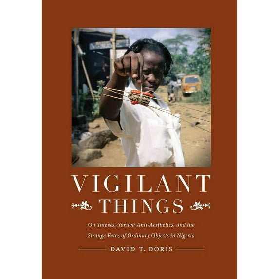 Vigilant Things: On Thieves, Yoruba Anti-Aesthetics, and the Strange Fates of Ordinary Objects in Nigeria, (Hardcover)