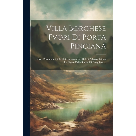 Villa Borghese Fvori Di Porta Pinciana: Con L'ornamenti, Che Si Osseruano Nel Di Lei Palazzo, E Con Le Figure Delle Statue Pi Singolare ... (Paperback)