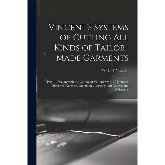 Vincent's Systems of Cutting All Kinds of Tailor-made Garments: Part 1: Dealing With the Cutting of Various Styles of Tr, (Paperback)