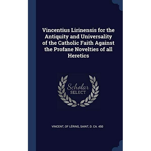 Vincentius Lirinensis For The Antiquity And Universality Of The Catholic Faith Against The Profane Novelties Of All Heretics