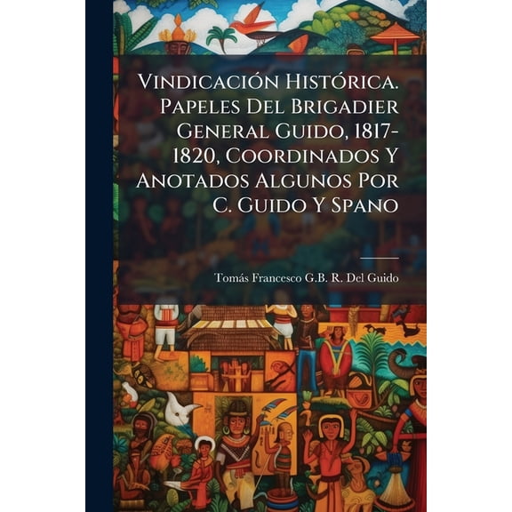 Vindicacin Histrica. Papeles Del Brigadier General Guido, 1817-1820, Coordinados Y Anotados Algunos Por C. Guido Y Spano (Paperback)