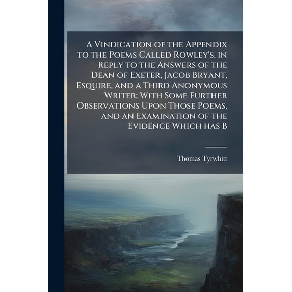 A Vindication of the Appendix to the Poems Called Rowley's, in Reply to the Answers of the Dean of Exeter, Jacob Bryant, Esquire, and a Third Anonymous Writer; With Some Further Observations Upon Those Poems, and an Examination of the Evidence Which has B (Paperback)