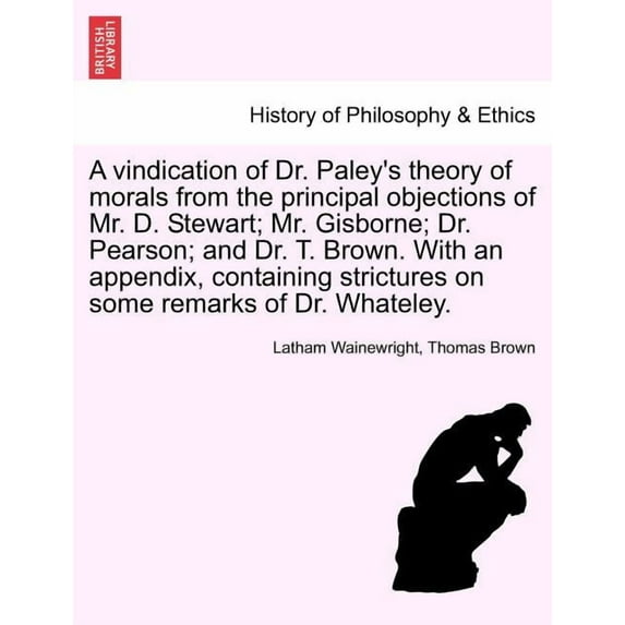 A Vindication of Dr. Paley's Theory of Morals from the Principal Objections of Mr. D. Stewart; Mr. Gisborne; Dr. Pearson, (Paperback)