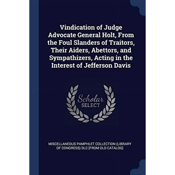 Vindication of Judge Advocate General Holt, From the Foul Slanders of Traitors, Their Aiders, Abettors, and Sympathizers, Acting in the Interest of Jefferson Davis (Paperback)