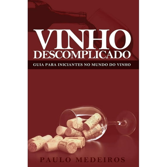 Vinho Descomplicado: GUIA PARA INICIANTES NO MUNDO DO VINHO: Aprenda a escolher qualquer estilo de vinho no supermercado, na enoteca, no restaurante ou para receber os amigos em casa (Paperback)