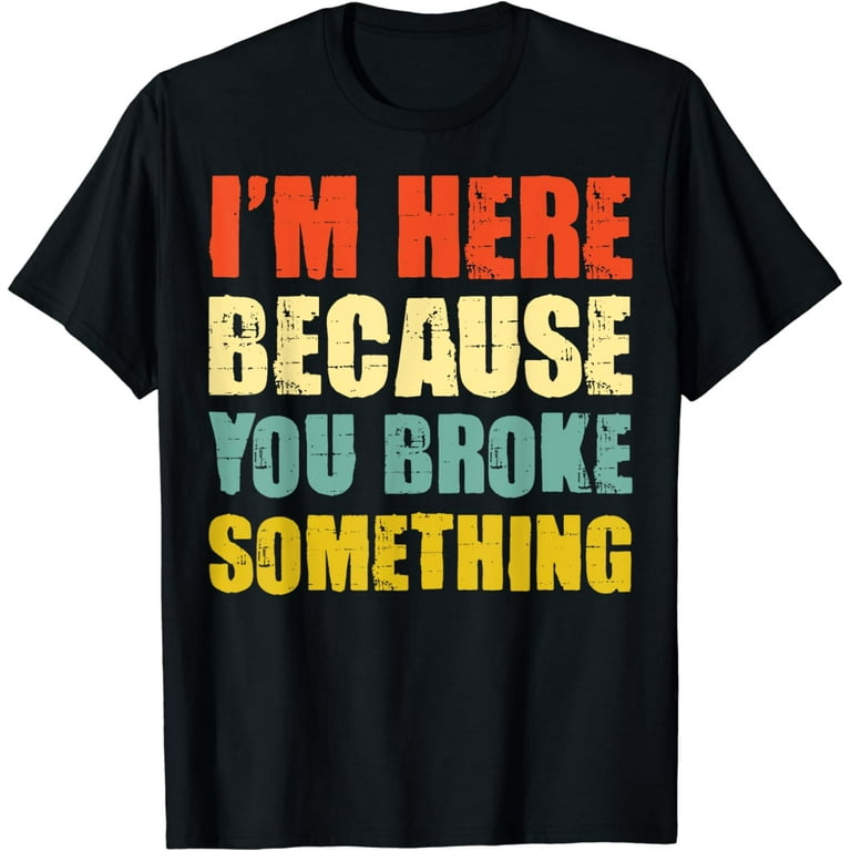 I'm Here Because You Broke Something Funny Handyman T-Shirt I'm Here Because You Broke Something Funny Handyman T-Shirt
