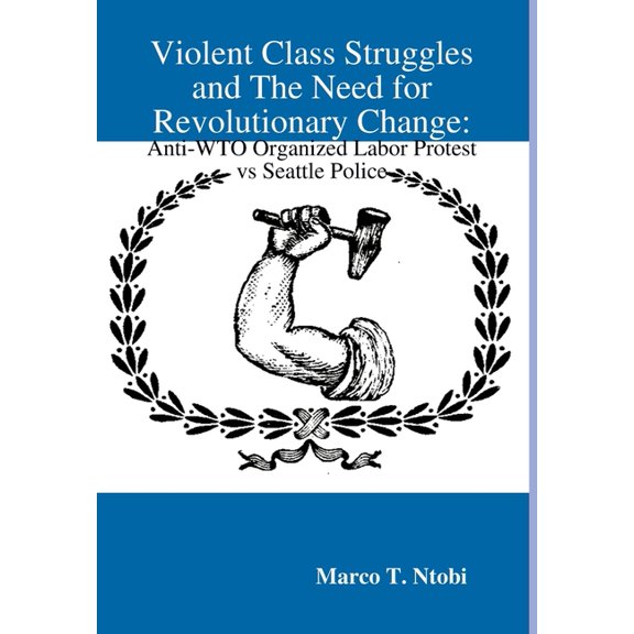Violent Class Struggles and The Need for Revolutionary Change: Anti-WTO Organized Labor Protest vs Seattle Police, (Hardcover)