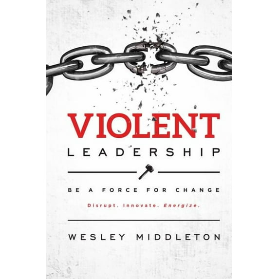 Violent Leadership: Be A Force For Change: Disrupt. Innovate. Energize. (Paperback) by Wesley Middleton
