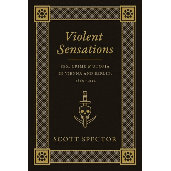 Violent Sensations : Sex, Crime, and Utopia in Vienna and Berlin, 1860-1914 (Hardcover)