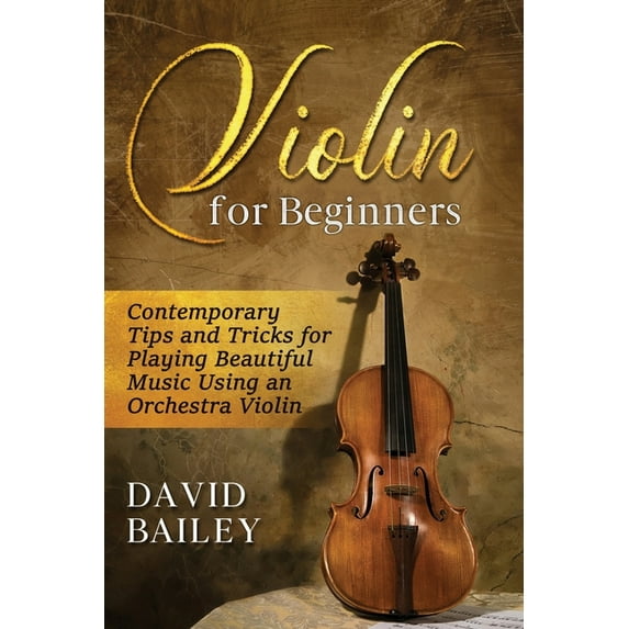 Violin for Beginners: Contemporary Tips and Tricks for Playing Beautiful Music Using an Orchestra (Paperback) by David Bailey
