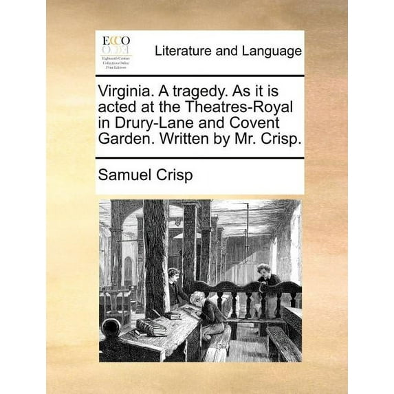 Virginia. a Tragedy. as It Is Acted at the Theatres-Royal in Drury-Lane and Covent Garden. Written by Mr. Crisp.