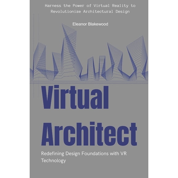 Virtual Architect: Redefining Design Foundations with VR Technology: Harness the Power of Virtual Reality to Revolutioni, (Paperback)