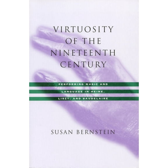 Virtuosity of the Nineteenth Century: Performing Music and Language in Heine, Liszt, and Baudelaire, (Paperback)