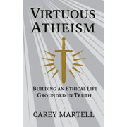 Virtuous Atheism Building an Ethical Life Grounded in Truth, Paperback
