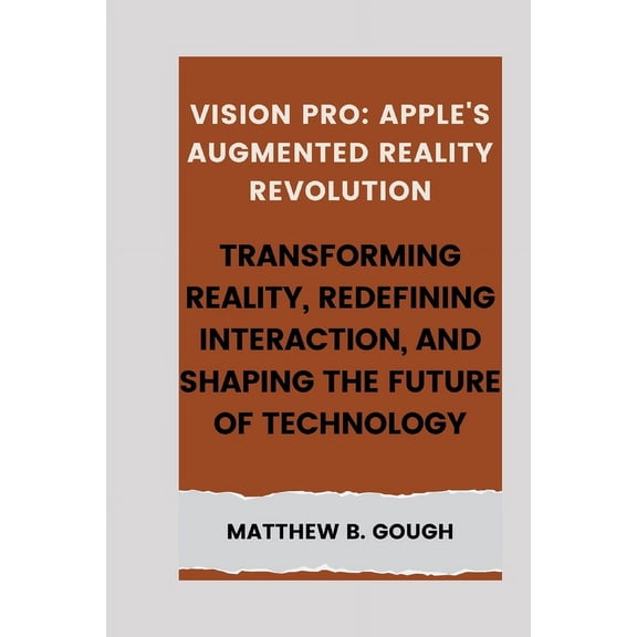 Vision pro: Apple's Augmented Reality Revolution: Transforming Reality, Redefining Interaction, and Shaping the Future of Technology (Paperback)
