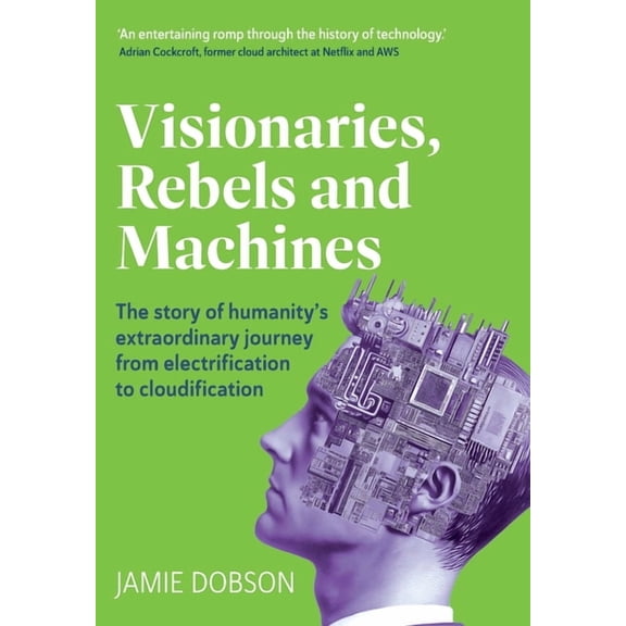 Visionaries, Rebels and Machines: The story of humanity's extraordinary journey from electrification to cloudification, (Hardcover)