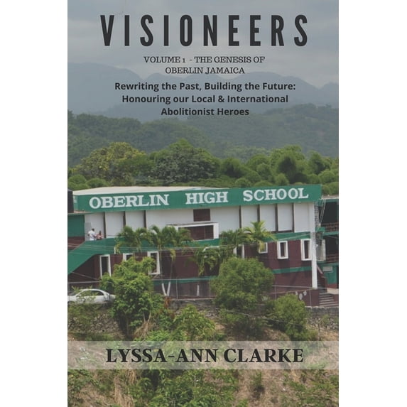 Visioneers: VISIONEERS Volume 1 - The Genesis of Oberlin Jamaica. Rewriting the Past, Building the Future: Honouring our Local and International Abolitionist Heroes (Paperback)