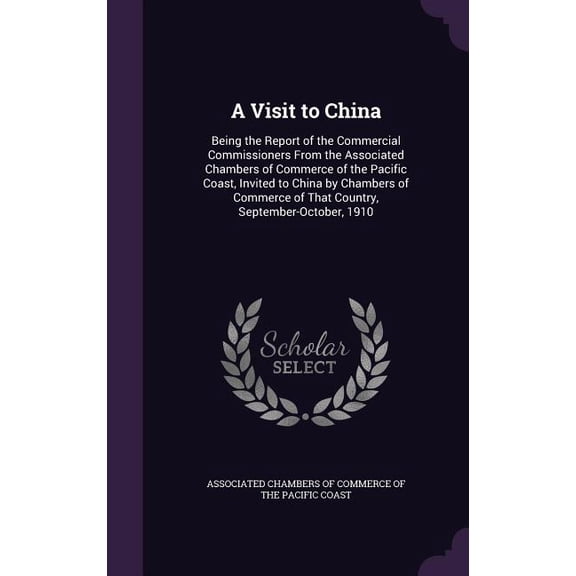 A Visit to China : Being the Report of the Commercial Commissioners From the Associated Chambers of Commerce of the Pacific Coast, Invited to China by Chambers of Commerce of That Country, September-October, 1910 (Hardcover)