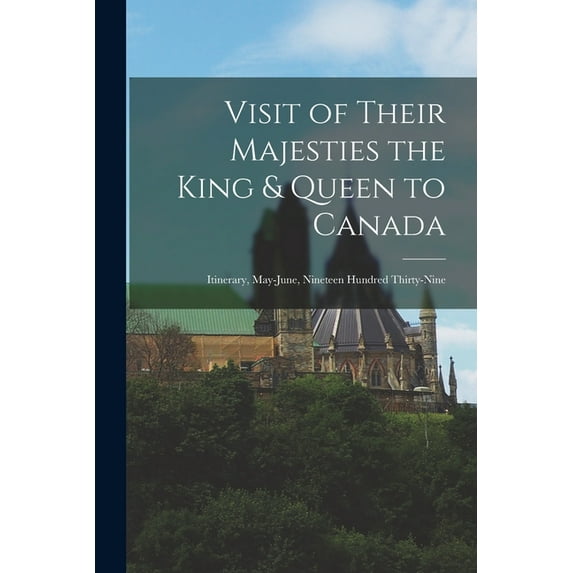 Visit of Their Majesties the King & Queen to Canada: Itinerary, May-June, Nineteen Hundred Thirty-nine, (Paperback)