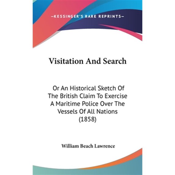 Visitation and Search : Or an Historical Sketch of the British Claim to Exercise a Maritime Police over the Vessels of All Nations
