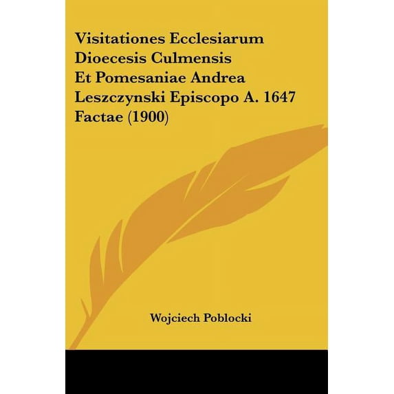 Visitationes Ecclesiarum Dioecesis Culmensis Et Pomesaniae Andrea Leszczynski Episcopo A. 1647 Factae (1900) (Paperback)