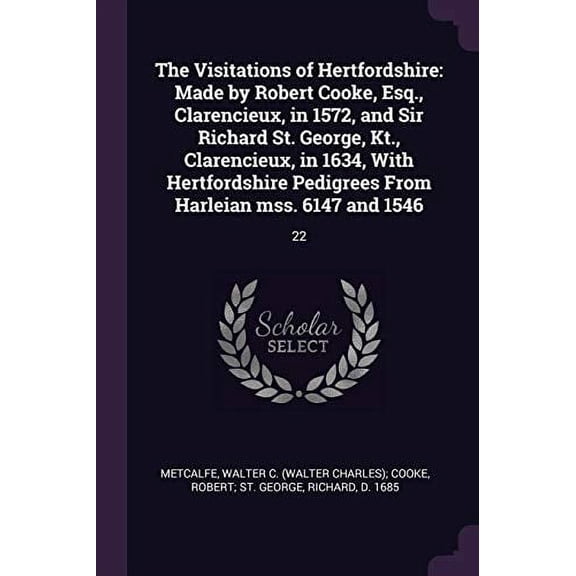 The Visitations of Hertfordshire: Made by Robert Cooke, Esq., Clarencieux, in 1572, and Sir Richard St. George, Kt., Clarencieux, in 1634, With . From Harleian mss. 6147 and 1546: 22 Paperback Met