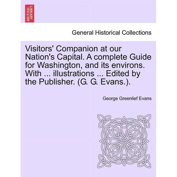 Visitors' Companion at Our Nation's Capital. a Complete Guide for Washington, and Its Environs. with ... Illustrations ... Edited by the Publisher. (G Paperback