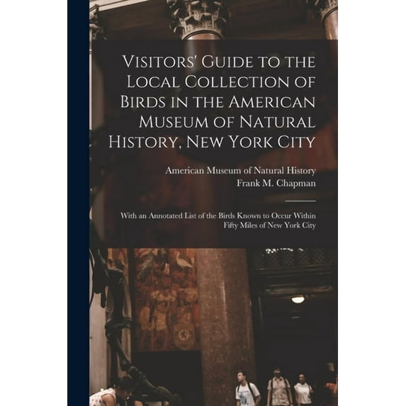 Visitors' Guide to the Local Collection of Birds in the American Museum of Natural History, New York City : With an Annotated List of the Birds Known to Occur Within Fifty Miles of New York City (Paperback)