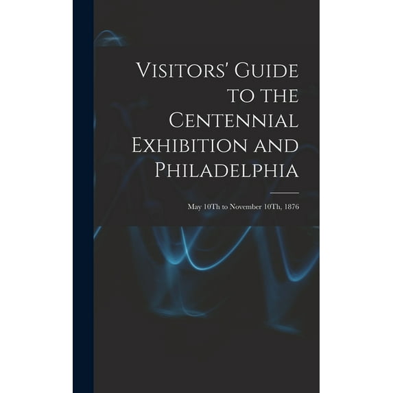 Visitors' Guide to the Centennial Exhibition and Philadelphia : May 10Th to November 10Th, 1876 (Hardcover)