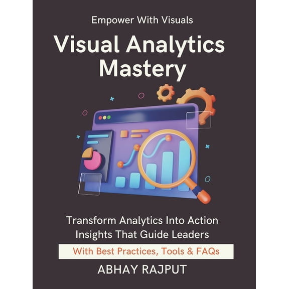Visual Analytics Mastery: Design That Drives Decisions Build Executive Dashboards Make Data Speak Real-Time Dashboards S, (Paperback)