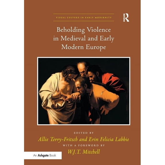 Visual Culture in Early Modernity Beholding Violence in Medieval and Early Modern Europe. Edited by Allie Terry-Fritsch and Erin Felicia Labbie, (Paperback)