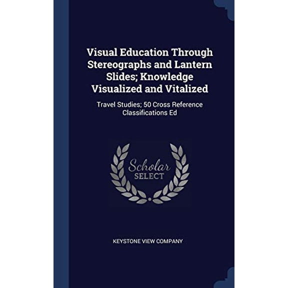 Visual Education Through Stereographs And Lantern Slides; Knowledge Visualized And Vitalized: Travel Studies; 50 Cross Reference Classifications Ed
